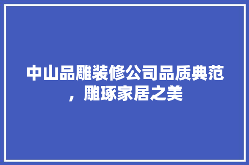 中山品雕装修公司品质典范，雕琢家居之美