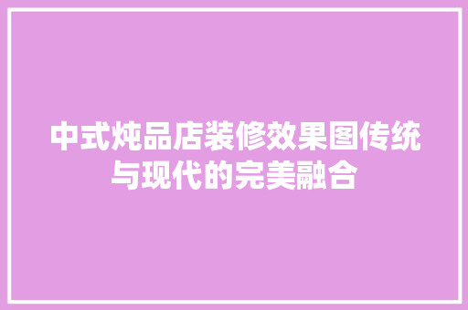 中式炖品店装修效果图传统与现代的完美融合