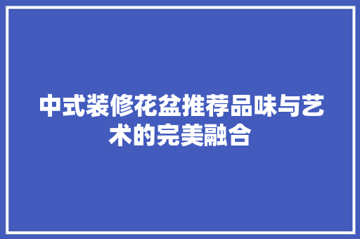 中式装修花盆推荐品味与艺术的完美融合 工艺流程