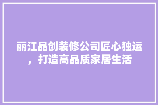 丽江品创装修公司匠心独运，打造高品质家居生活