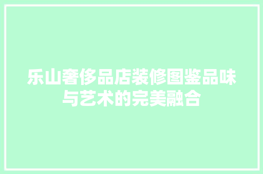 乐山奢侈品店装修图鉴品味与艺术的完美融合