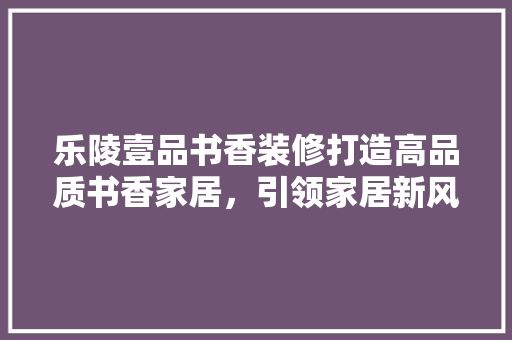 乐陵壹品书香装修打造高品质书香家居，引领家居新风尚