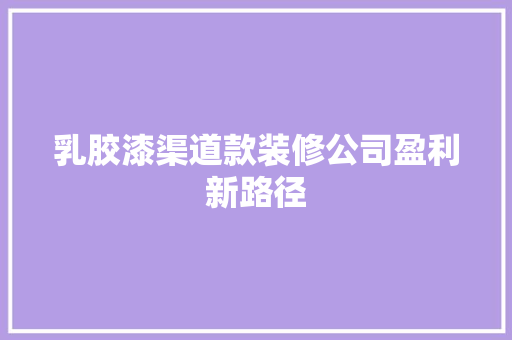 乳胶漆渠道款装修公司盈利新路径