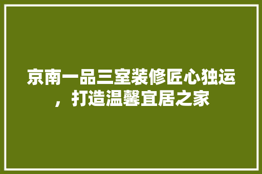 京南一品三室装修匠心独运，打造温馨宜居之家