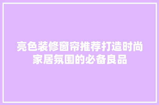 亮色装修窗帘推荐打造时尚家居氛围的必备良品