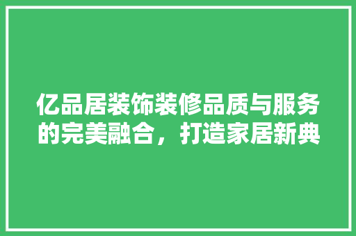 亿品居装饰装修品质与服务的完美融合，打造家居新典范