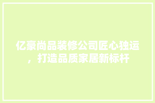 亿豪尚品装修公司匠心独运，打造品质家居新标杆