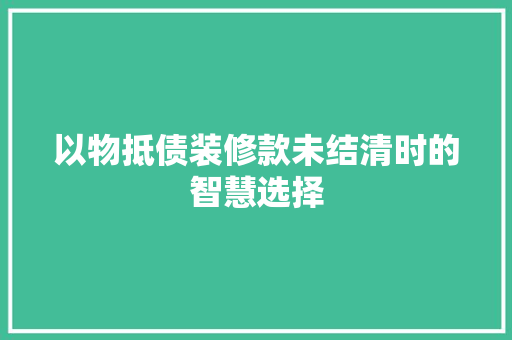 以物抵债装修款未结清时的智慧选择