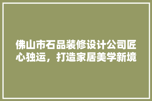 佛山市石品装修设计公司匠心独运，打造家居美学新境界