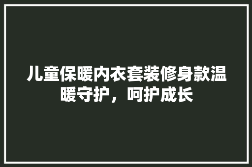 儿童保暖内衣套装修身款温暖守护，呵护成长