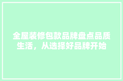 全屋装修包款品牌盘点品质生活，从选择好品牌开始
