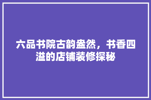 六品书院古韵盎然，书香四溢的店铺装修探秘