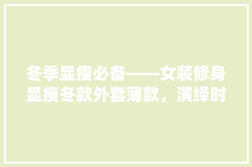 冬季显瘦必备——女装修身显瘦冬款外套薄款，演绎时尚与保暖的双重魅力