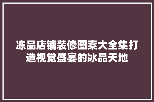 冻品店铺装修图案大全集打造视觉盛宴的冰品天地