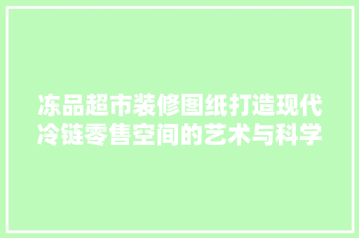 冻品超市装修图纸打造现代冷链零售空间的艺术与科学