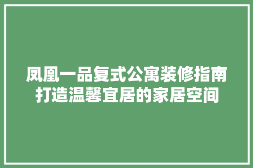 凤凰一品复式公寓装修指南打造温馨宜居的家居空间
