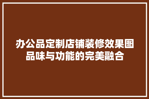 办公品定制店铺装修效果图品味与功能的完美融合
