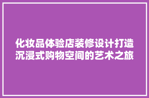 化妆品体验店装修设计打造沉浸式购物空间的艺术之旅