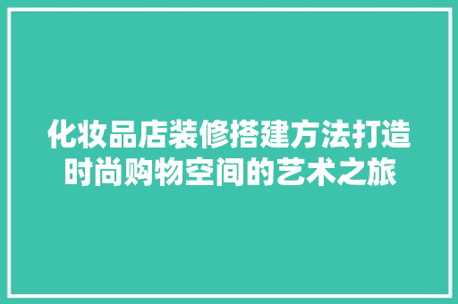 化妆品店装修搭建方法打造时尚购物空间的艺术之旅