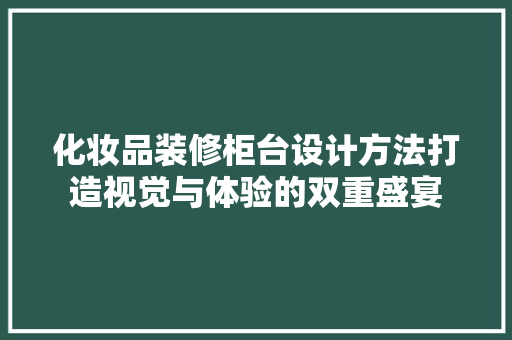 化妆品装修柜台设计方法打造视觉与体验的双重盛宴 知识问答