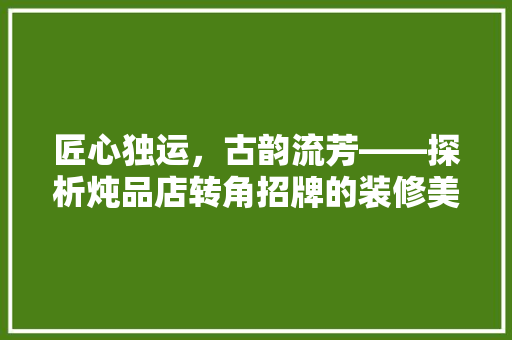 匠心独运，古韵流芳——探析炖品店转角招牌的装修美学