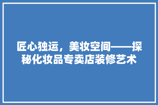 匠心独运，美妆空间——探秘化妆品专卖店装修艺术