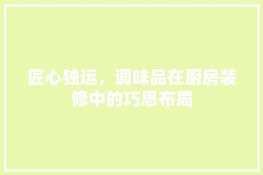 匠心独运，调味品在厨房装修中的巧思布局