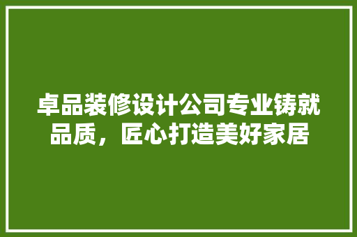 卓品装修设计公司专业铸就品质，匠心打造美好家居