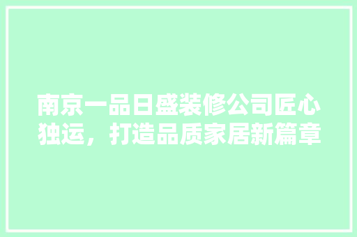 南京一品日盛装修公司匠心独运，打造品质家居新篇章