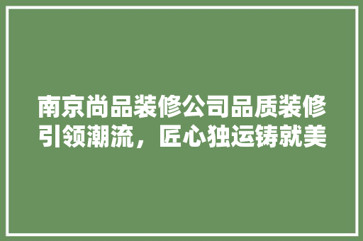 南京尚品装修公司品质装修引领潮流，匠心独运铸就美好家居