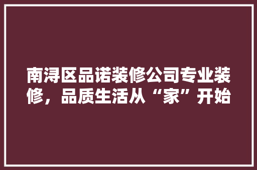 南浔区品诺装修公司专业装修，品质生活从“家”开始