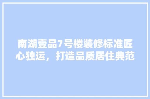 南湖壹品7号楼装修标准匠心独运，打造品质居住典范