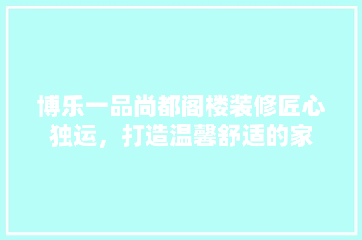 博乐一品尚都阁楼装修匠心独运，打造温馨舒适的家