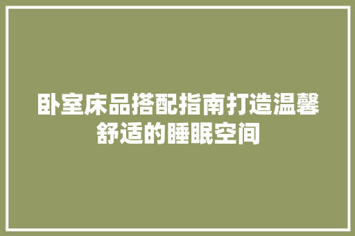 卧室床品搭配指南打造温馨舒适的睡眠空间
