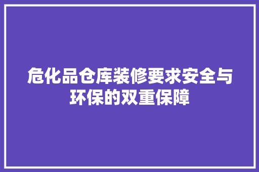 危化品仓库装修要求安全与环保的双重保障