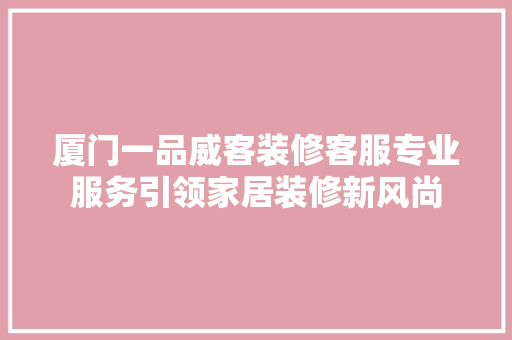 厦门一品威客装修客服专业服务引领家居装修新风尚