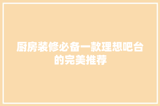 厨房装修必备一款理想吧台的完美推荐