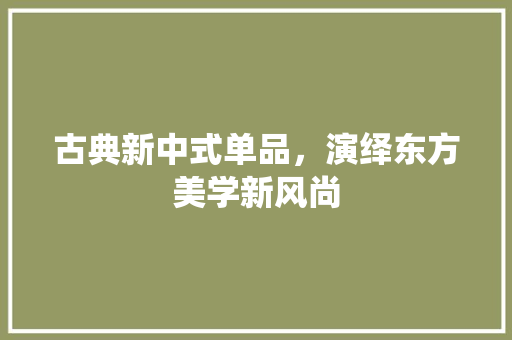 古典新中式单品，演绎东方美学新风尚 常用建材
