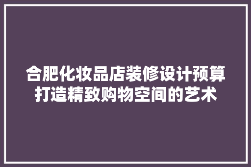 合肥化妆品店装修设计预算打造精致购物空间的艺术
