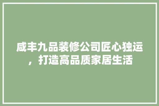 咸丰九品装修公司匠心独运，打造高品质家居生活