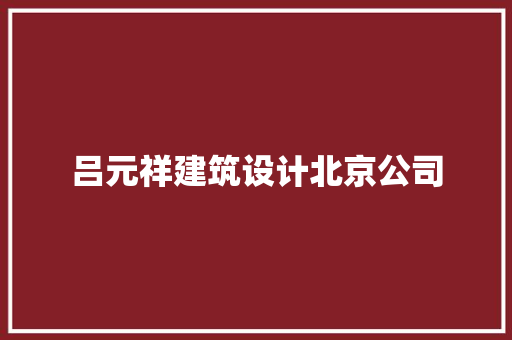吕元祥建筑设计北京公司