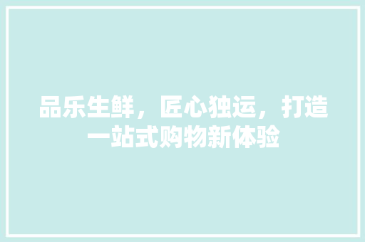 品乐生鲜，匠心独运，打造一站式购物新体验