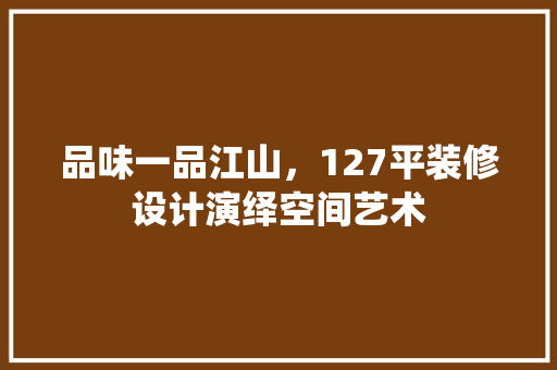 品味一品江山，127平装修设计演绎空间艺术