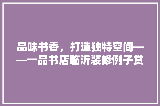 品味书香，打造独特空间——一品书店临沂装修例子赏析