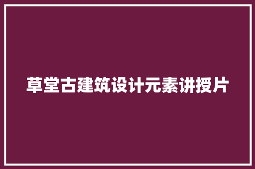 草堂古建筑设计元素讲授片 常见问题