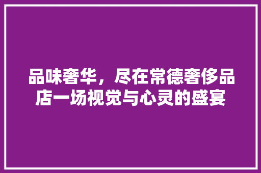 品味奢华，尽在常德奢侈品店一场视觉与心灵的盛宴