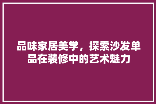 品味家居美学，探索沙发单品在装修中的艺术魅力 知识问答