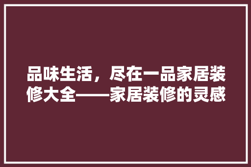 品味生活，尽在一品家居装修大全——家居装修的灵感之源