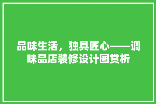品味生活，独具匠心——调味品店装修设计图赏析
