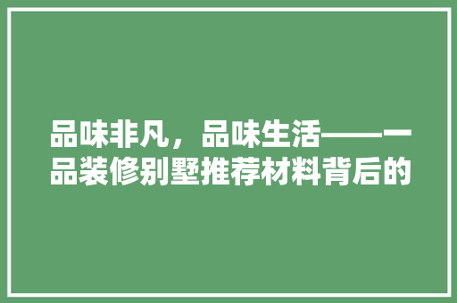 品味非凡，品味生活——一品装修别墅推荐材料背后的匠心独运 常用建材